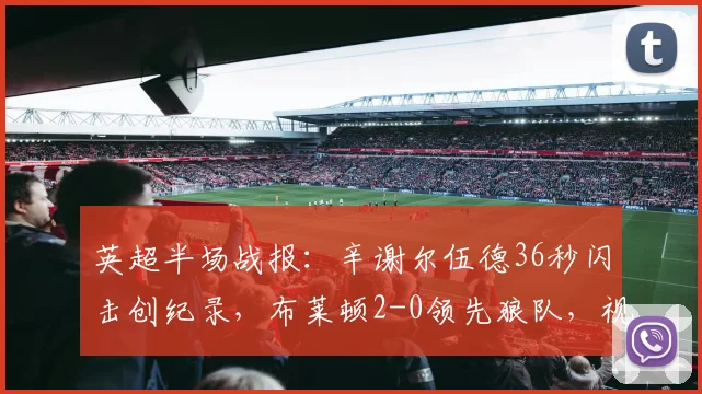 英超半场战报：辛谢尔伍德36秒闪击创纪录，布莱顿2-0领先狼队，视频集锦+战术解析+历史最快进球排名盘点