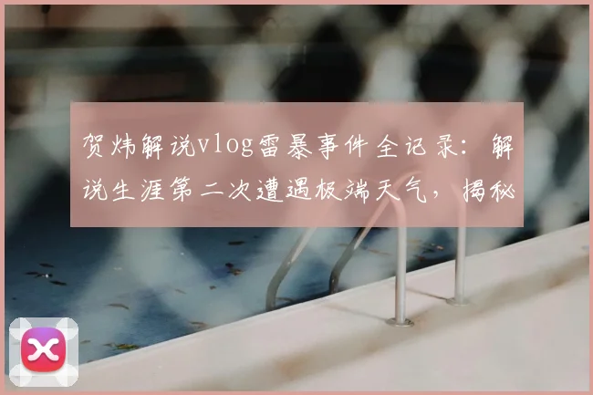 贺炜解说vlog雷暴事件全记录：解说生涯第二次遭遇极端天气，揭秘2026年那晚无法入睡的幕后
