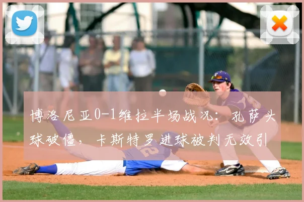 博洛尼亚0-1维拉半场战况：孔萨头球破僵，卡斯特罗进球被判无效引争议，附进球视频解读