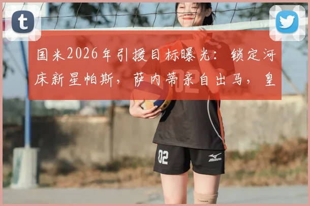 国米2026年引援目标曝光：锁定河床新星帕斯，萨内蒂亲自出马，皇马回购条款成最大变数