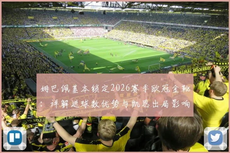 姆巴佩基本锁定2026赛季欧冠金靴:详解进球数优势与凯恩出局影响,附欧冠历史射手榜最新排名