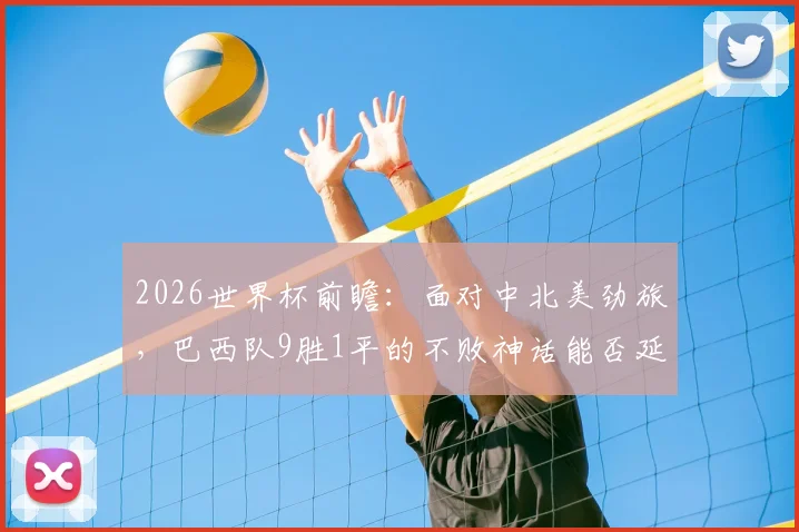 2026世界杯前瞻:面对中北美劲旅,巴西队9胜1平的不败神话能否延续?