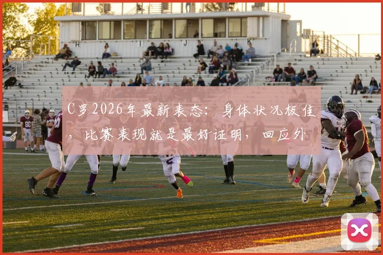 C罗2026年最新表态:身体状况极佳,比赛表现就是最好证明,回应外界质疑声音