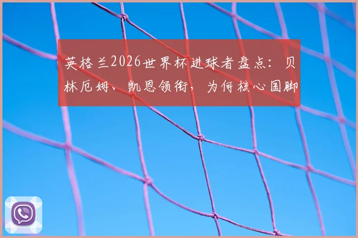 英格兰2026世界杯进球者盘点:贝林厄姆、凯恩领衔,为何核心国脚纷纷效力海外联赛?深度分析英超留人困境