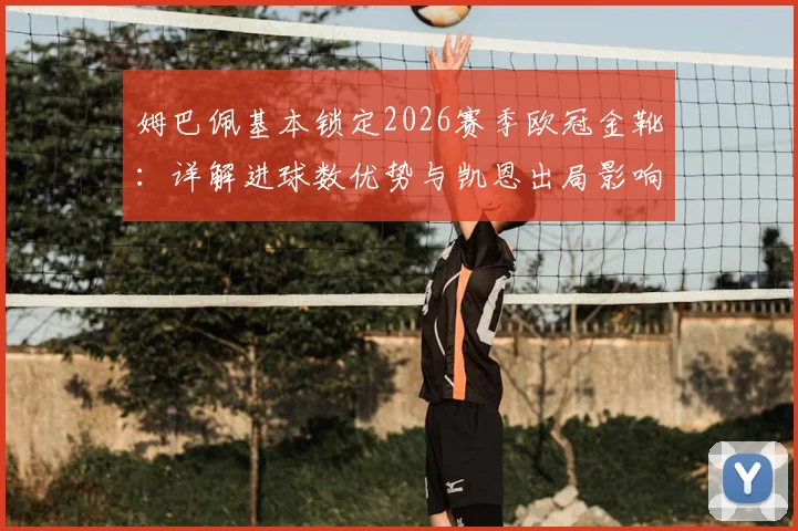 姆巴佩基本锁定2026赛季欧冠金靴：详解进球数优势与凯恩出局影响，附欧冠历史射手榜最新排名