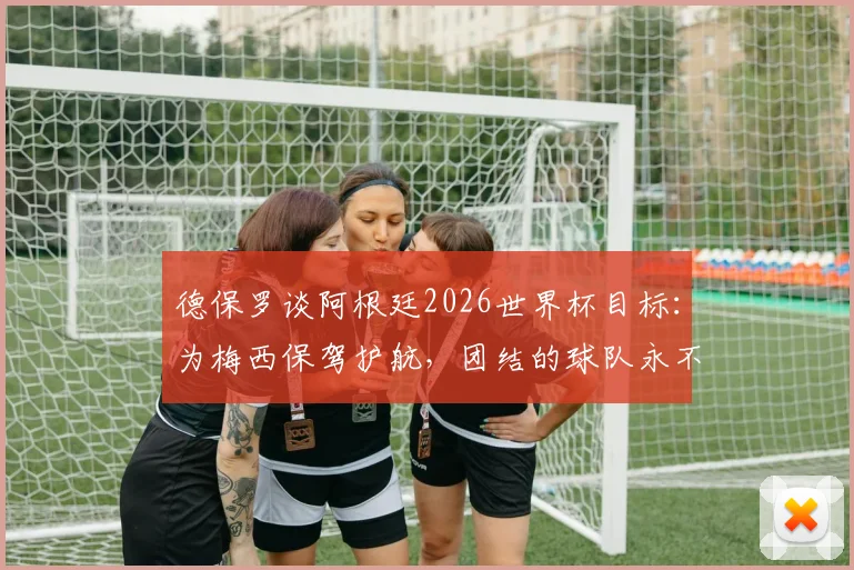 德保罗谈阿根廷2026世界杯目标：为梅西保驾护航，团结的球队永不止步