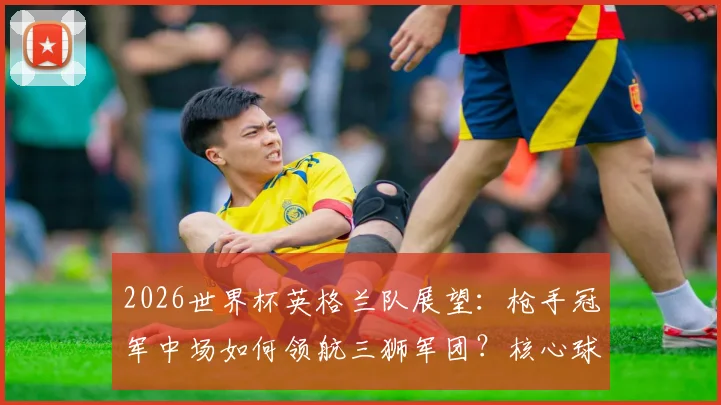 2026世界杯英格兰队展望：枪手冠军中场如何领航三狮军团？核心球员技术报告与战术影响分析