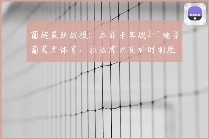 葡超最新战报：本菲卡客战2-1绝杀葡萄牙体育，拉法席尔瓦补时制胜球引爆全场