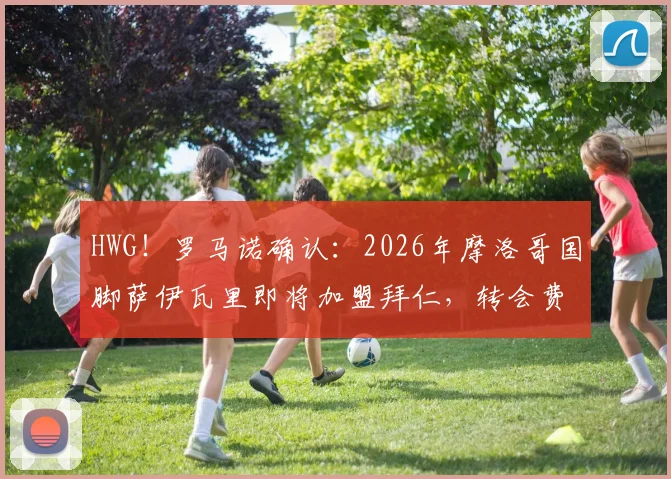 HWG!罗马诺确认:2026年摩洛哥国脚萨伊瓦里即将加盟拜仁,转会费与个人资料解析