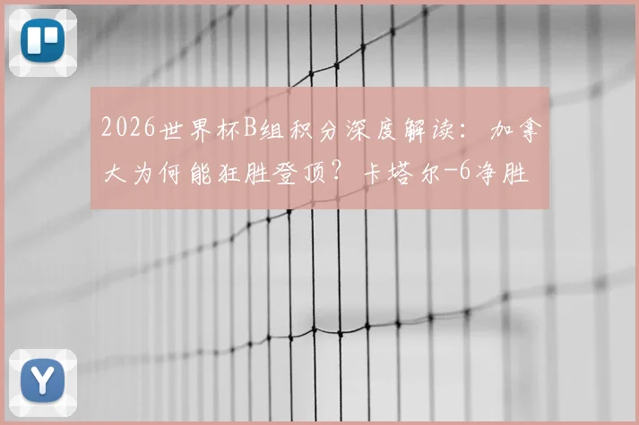 2026世界杯B组积分深度解读：加拿大为何能狂胜登顶？卡塔尔-6净胜球的背后原因与小组出线形势分析