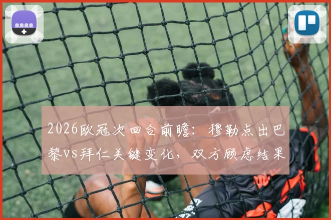 2026欧冠次回合前瞻：穆勒点出巴黎vs拜仁关键变化，双方顾虑结果如何影响战术？