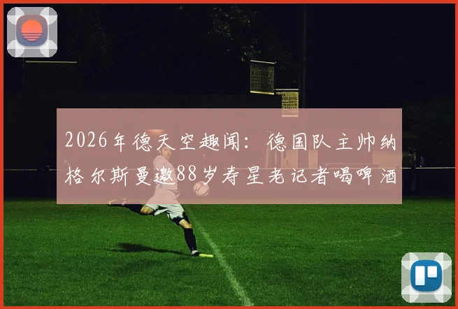 2026年德天空趣闻：德国队主帅纳格尔斯曼邀88岁寿星老记者喝啤酒，遭礼貌拒绝事件详情