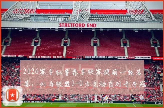 2026赛季秘鲁春季联赛提前一轮落幕，利马联盟3-0力克榜首对手夺冠，最新积分榜与详细赛况分析