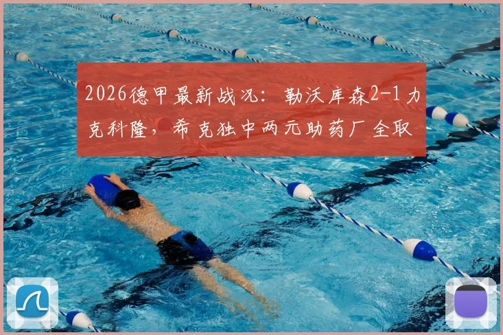 2026德甲最新战况：勒沃库森2-1力克科隆，希克独中两元助药厂全取三分，附比赛精彩集锦回顾