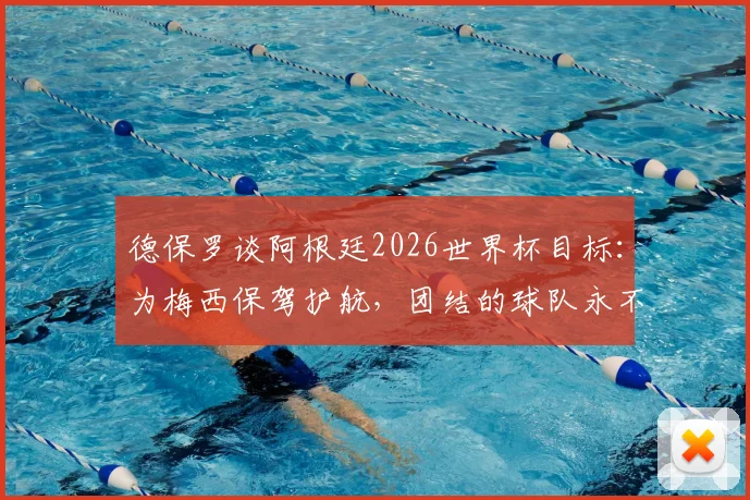 德保罗谈阿根廷2026世界杯目标:为梅西保驾护航,团结的球队永不止步