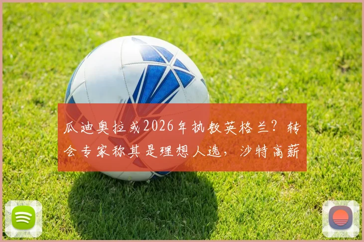 瓜迪奥拉或2026年执教英格兰?转会专家称其是理想人选,沙特高薪邀约成潜在竞争者