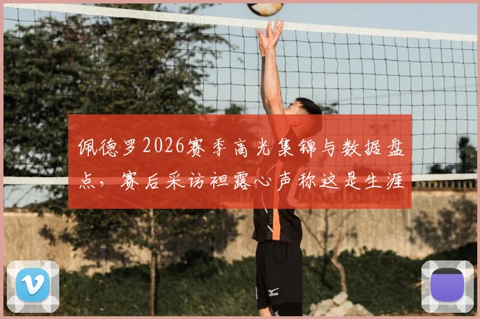 佩德罗2026赛季高光集锦与数据盘点,赛后采访袒露心声称这是生涯最佳赛季之一,他对自己的期望值为何如此之高?