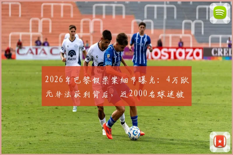 2026年巴黎假票案细节曝光:4万欧元非法获利背后,近2000名球迷被骗经历警示