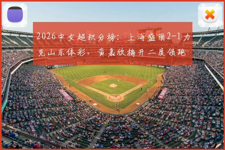 2026中女超积分榜：上海盛丽2-1力克山东体彩，黄嘉欣梅开二度领跑射手榜，附详细赛程与阵容解析