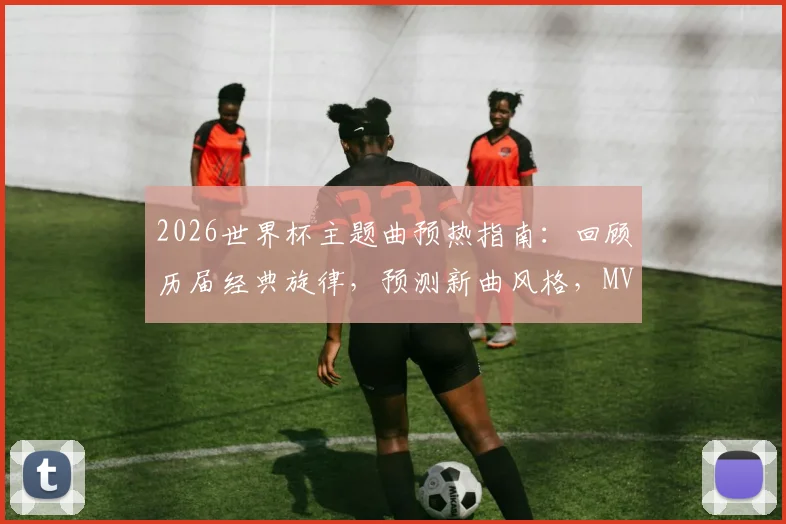 2026世界杯主题曲预热指南：回顾历届经典旋律，预测新曲风格，MV观看与足球故事全解析