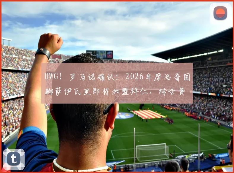 HWG！罗马诺确认：2026年摩洛哥国脚萨伊瓦里即将加盟拜仁，转会费与个人资料解析