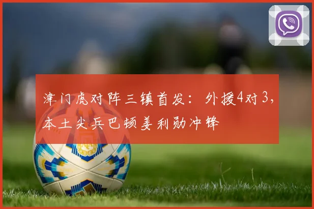 津门虎对阵三镇首发:外援4对3,本土尖兵巴顿姜利勋冲锋