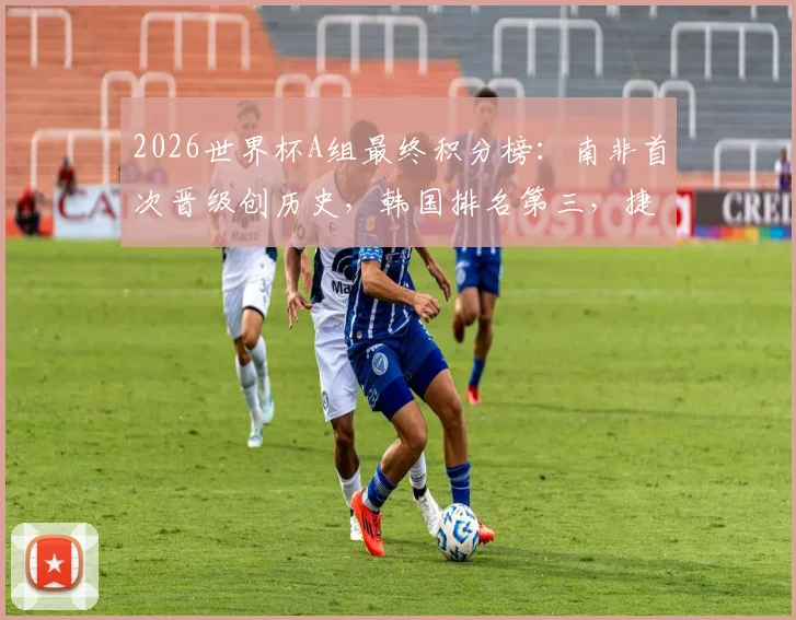 2026世界杯A组最终积分榜：南非首次晋级创历史，韩国排名第三，捷克队遗憾小组出局