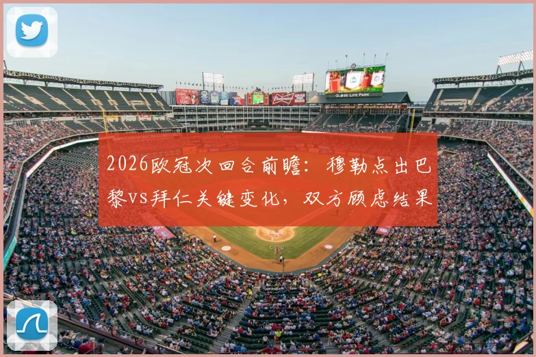 2026欧冠次回合前瞻：穆勒点出巴黎vs拜仁关键变化，双方顾虑结果如何影响战术？