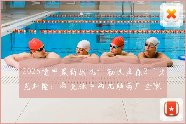 2026德甲最新战况：勒沃库森2-1力克科隆，希克独中两元助药厂全取三分，附比赛精彩集锦回顾