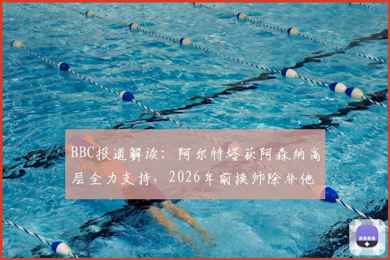 BBC报道解读：阿尔特塔获阿森纳高层全力支持，2026年前换帅除非他本人主动离开