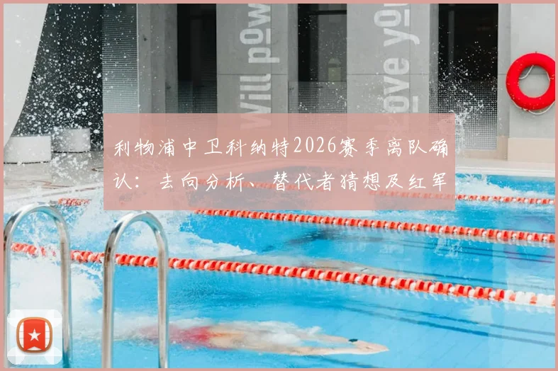 利物浦中卫科纳特2026赛季离队确认：去向分析、替代者猜想及红军后防未来展望