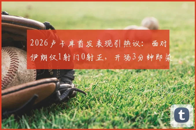 2026卢卡库首发表现引热议：面对伊朗仅1射门0射正，开场3分钟即染黄，低迷状态背后有何隐情？