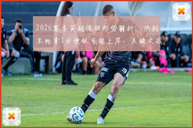 2026赛季英超保级形势解析：热刺末轮拿1分便极可能上岸，关键之战不容有失