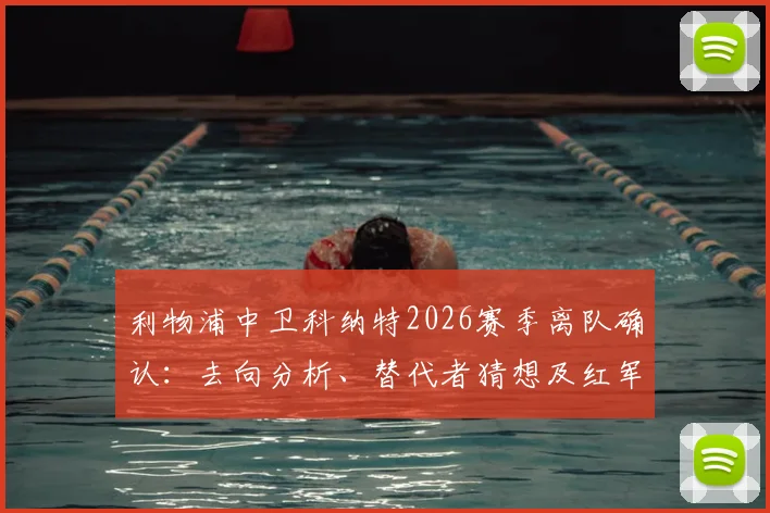 利物浦中卫科纳特2026赛季离队确认:去向分析、替代者猜想及红军后防未来展望