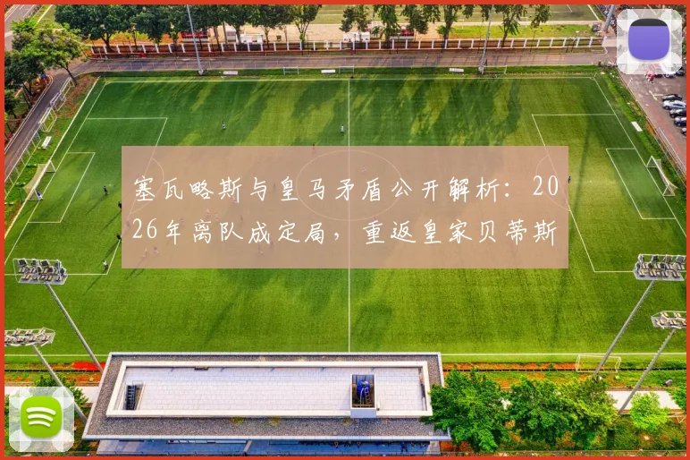 塞瓦略斯与皇马矛盾公开解析：2026年离队成定局，重返皇家贝蒂斯是最好选择吗？