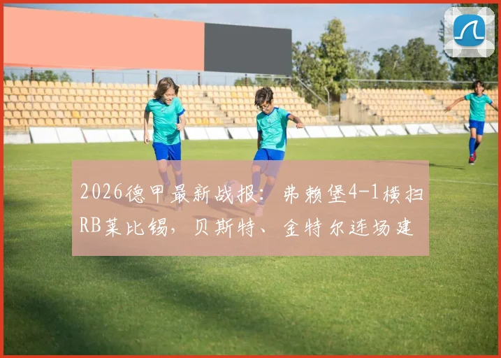 2026德甲最新战报：弗赖堡4-1横扫RB莱比锡，贝斯特、金特尔连场建功显神威