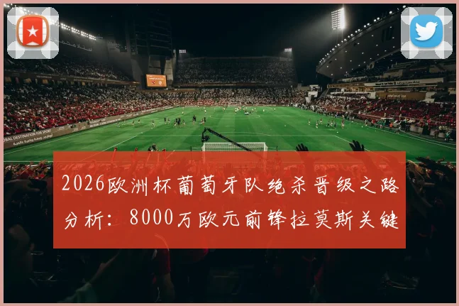 2026欧洲杯葡萄牙队绝杀晋级之路分析：8000万欧元前锋拉莫斯关键进球价值几何？附比赛精彩复盘