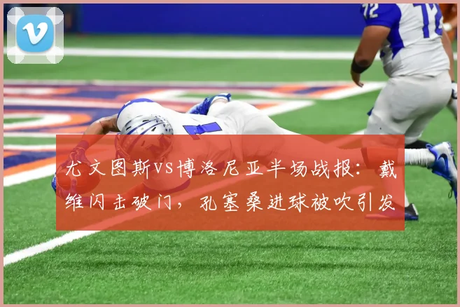 尤文图斯vs博洛尼亚半场战报:戴维闪击破门,孔塞桑进球被吹引发争议,2026意甲上半场尤文1-0领先