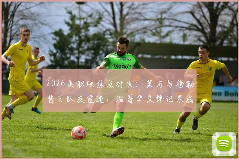 2026美职联焦点对决：莱万与穆勒昔日队友重逢，温哥华交锋记录成关键看点