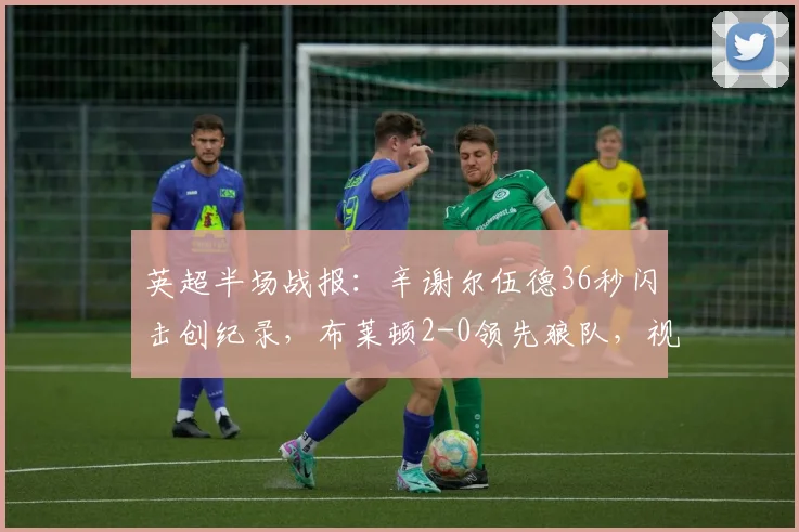 英超半场战报:辛谢尔伍德36秒闪击创纪录,布莱顿2-0领先狼队,视频集锦+战术解析+历史最快进球排名盘点