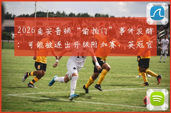 2026南安普顿“偷拍门”事件发酵：可能被逐出升级附加赛，英冠官方展开调查