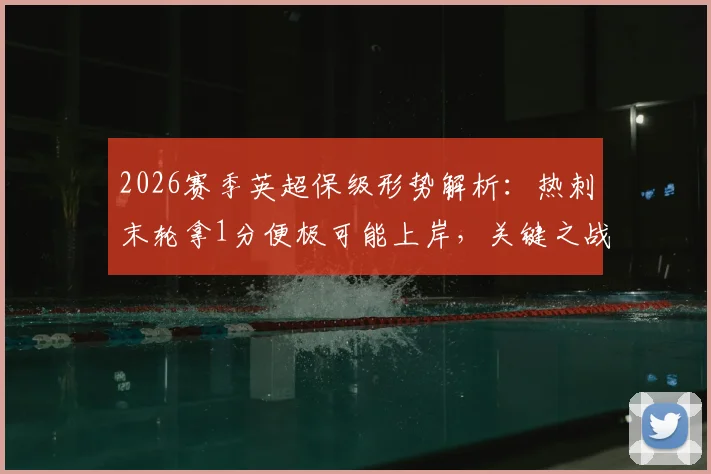 2026赛季英超保级形势解析:热刺末轮拿1分便极可能上岸,关键之战不容有失