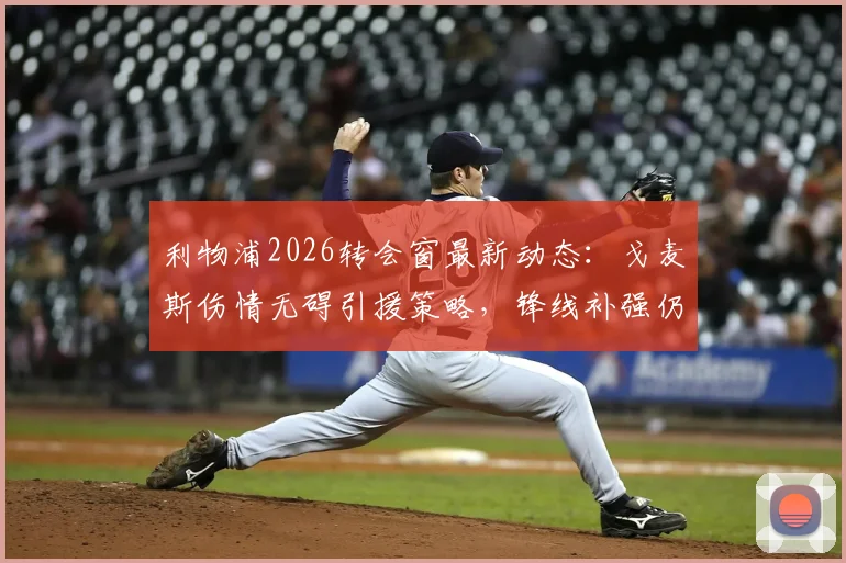 利物浦2026转会窗最新动态:戈麦斯伤情无碍引援策略,锋线补强仍是首要目标