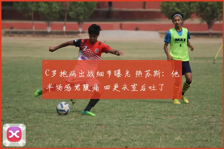 C罗抱病出战细节曝光 热苏斯：他半场感觉腹痛 回更衣室后吐了