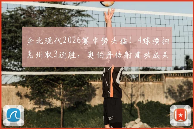 全北现代2026赛季势头猛！4球横扫光州取3连胜，奥伯丹传射建功成关键，附全场录像回放地址