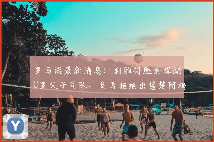 罗马诺最新消息：利雅得胜利谋划C罗父子同队，皇马拒绝出售楚阿梅尼至2026年
