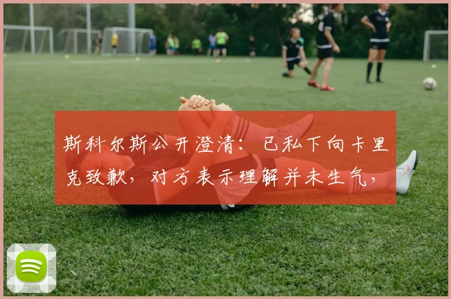 斯科尔斯公开澄清:已私下向卡里克致歉,对方表示理解并未生气,两人关系依旧