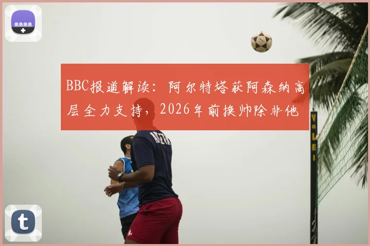 BBC报道解读:阿尔特塔获阿森纳高层全力支持,2026年前换帅除非他本人主动离开
