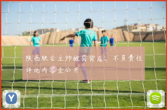 陕西联合主帅被罚背后:不负责任评论内容全公开