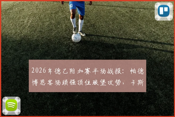 2026年德乙附加赛半场战报：帕德博恩客场顽强顶住狼堡攻势，卡斯特内达关键造险